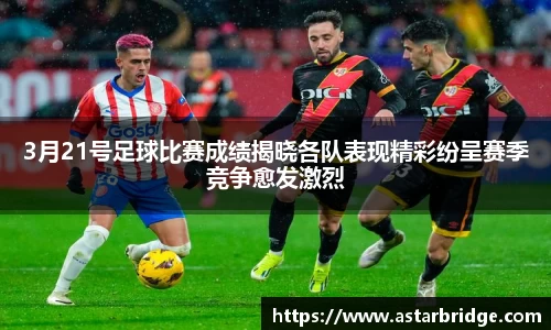 3月21号足球比赛成绩揭晓各队表现精彩纷呈赛季竞争愈发激烈