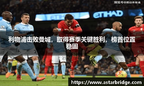 利物浦击败曼城,取得赛季关键胜利,榜首位置稳固