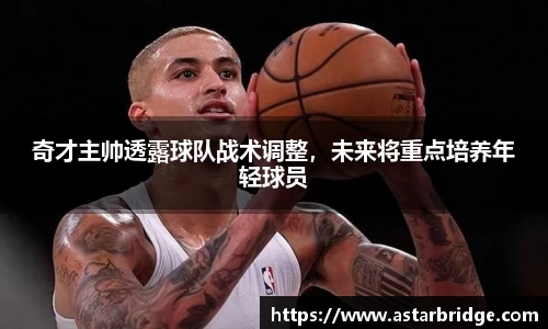 奇才主帅透露球队战术调整，未来将重点培养年轻球员